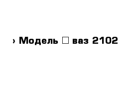  › Модель ­ ваз 2102